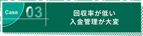 Case03 回収率が低い入金管理が大変